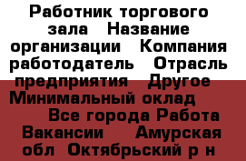 Работник торгового зала › Название организации ­ Компания-работодатель › Отрасль предприятия ­ Другое › Минимальный оклад ­ 21 500 - Все города Работа » Вакансии   . Амурская обл.,Октябрьский р-н